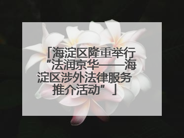 海淀区隆重举行“法润京华——海淀区涉外法律服务推介活动”