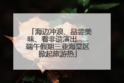 海边冲浪、品尝美味、看非遗演出……端午假期三亚海棠区掀起旅游热
