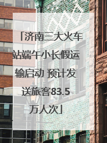 济南三大火车站端午小长假运输启动 预计发送旅客83.5万人次