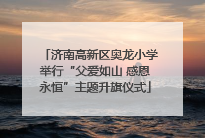 济南高新区奥龙小学举行“父爱如山 感恩永恒”主题升旗仪式