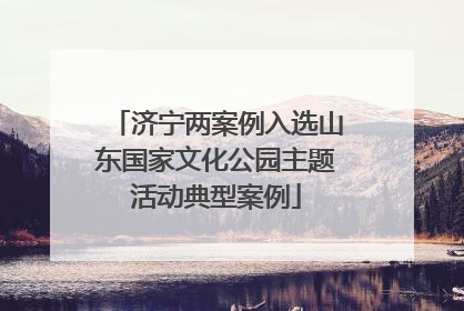 济宁两案例入选山东国家文化公园主题活动典型案例