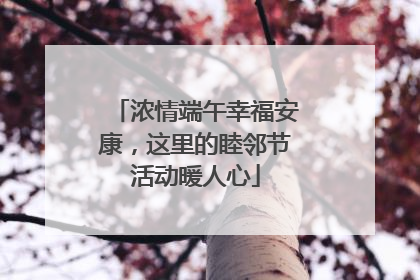 浓情端午幸福安康，这里的睦邻节活动暖人心