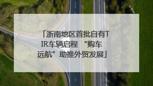 浙南地区首批自有TIR车辆启程 “购车远航”助推外贸发展