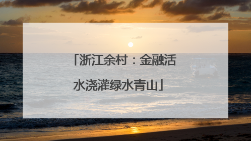 浙江余村：金融活水浇灌绿水青山