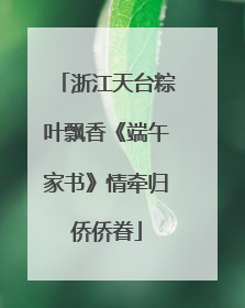 浙江天台粽叶飘香《端午家书》情牵归侨侨眷