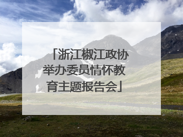浙江椒江政协举办委员情怀教育主题报告会
