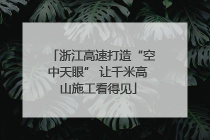 浙江高速打造“空中天眼” 让千米高山施工看得见