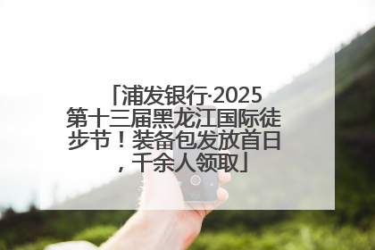 浦发银行·2025第十三届黑龙江国际徒步节！装备包发放首日，千余人领取