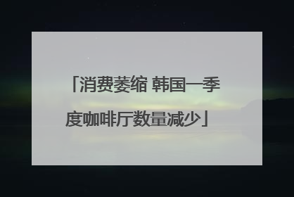消费萎缩 韩国一季度咖啡厅数量减少