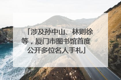 涉及孙中山、林则徐等，厦门市图书馆首度公开多位名人手札