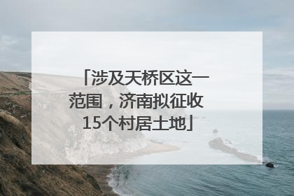 涉及天桥区这一范围，济南拟征收15个村居土地