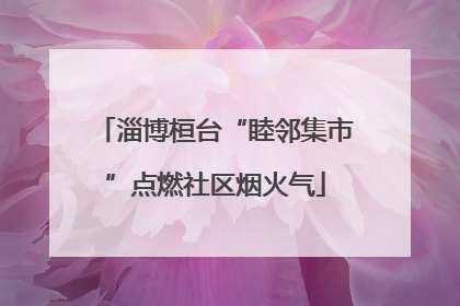 淄博桓台“睦邻集市”点燃社区烟火气