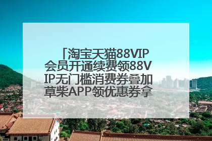 淘宝天猫88VIP会员开通续费领88VIP无门槛消费券叠加草柴APP领优惠券拿购物返利更省钱