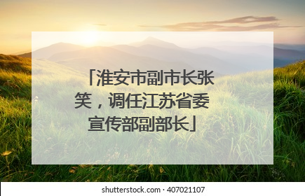 淮安市副市长张笑，调任江苏省委宣传部副部长