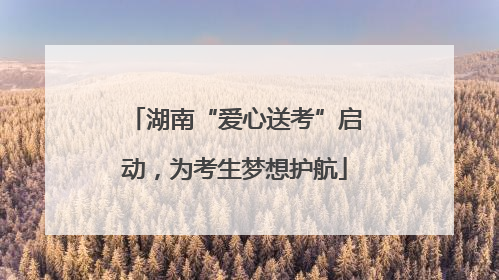 湖南“爱心送考”启动，为考生梦想护航