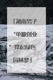湖南男子“单腿创业”撑起绿色园林梦