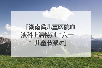 湖南省儿童医院血液科上演特别“六一”儿童节派对