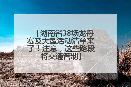 湖南省38场龙舟赛及大型活动清单来了！注意，这些路段将交通管制