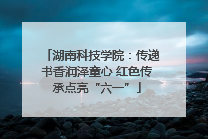 湖南科技学院：传递书香润泽童心 红色传承点亮“六一”