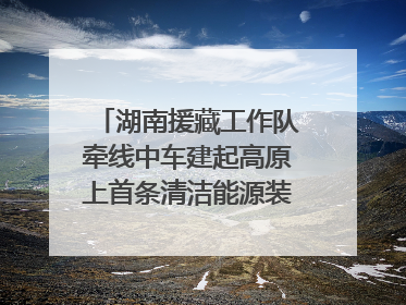 湖南援藏工作队牵线中车建起高原上首条清洁能源装配产线，本地大学生成车间检验员