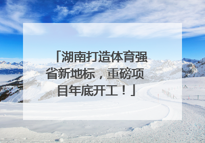 湖南打造体育强省新地标，重磅项目年底开工！