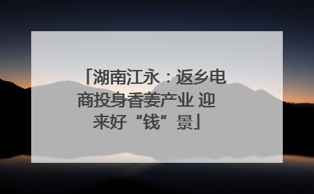 湖南江永：返乡电商投身香姜产业 迎来好“钱”景