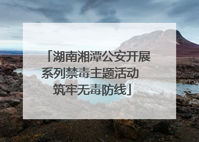 湖南湘潭公安开展系列禁毒主题活动 筑牢无毒防线