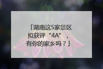 湖南这5家景区拟获评“4A”，有你的家乡吗？