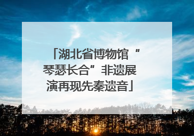 湖北省博物馆“琴瑟长合”非遗展演再现先秦遗音