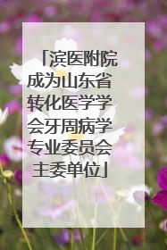 滨医附院成为山东省转化医学学会牙周病学专业委员会主委单位