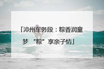 漳州车务段：粽香润童梦 “粽”享亲子情