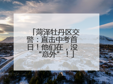 菏泽牡丹区交警：直击中考首日！他们在，没“意外”！