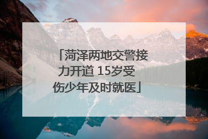 菏泽两地交警接力开道 15岁受伤少年及时就医