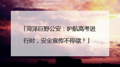 菏泽巨野公安：护航高考进行时，安全宣传不停歇！