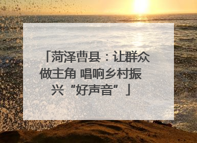菏泽曹县：让群众做主角 唱响乡村振兴“好声音”