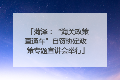 菏泽：“海关政策直通车”自贸协定政策专题宣讲会举行