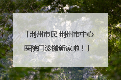 荆州市民 荆州市中心医院门诊搬新家啦！
