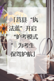 莒县“执法蓝”开启“护考模式” 为考生保驾护航