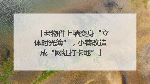 老物件上墙变身“立体时光簿”，小巷改造成“网红打卡地”