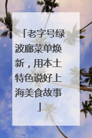 老字号绿波廊菜单焕新，用本土特色说好上海美食故事