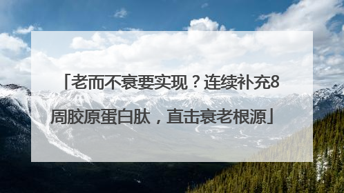 老而不衰要实现？连续补充8周胶原蛋白肽，直击衰老根源