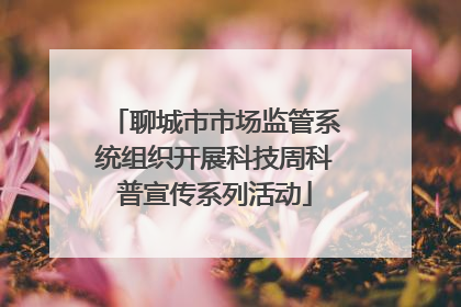 聊城市市场监管系统组织开展科技周科普宣传系列活动