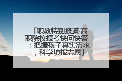 职教特别报道·高职院校报考快问快答：把握孩子真实需求，科学填报志愿