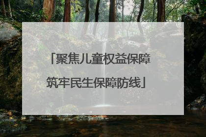 聚焦儿童权益保障 筑牢民生保障防线