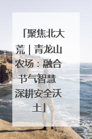 聚焦北大荒｜青龙山农场：融合节气智慧 深耕安全沃土