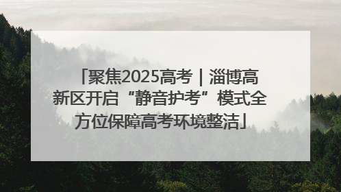聚焦2025高考｜淄博高新区开启“静音护考”模式全方位保障高考环境整洁