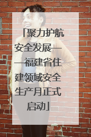 聚力护航安全发展——福建省住建领域安全生产月正式启动