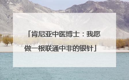 肯尼亚中医博士：我愿做一根联通中非的银针