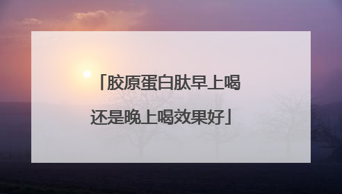 胶原蛋白肽早上喝还是晚上喝效果好