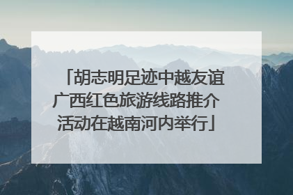 胡志明足迹中越友谊广西红色旅游线路推介活动在越南河内举行
